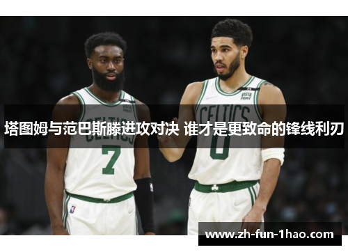 塔图姆与范巴斯滕进攻对决 谁才是更致命的锋线利刃