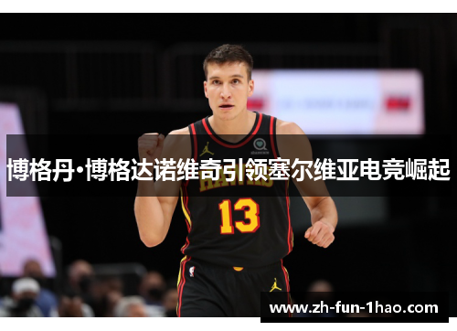 博格丹·博格达诺维奇引领塞尔维亚电竞崛起